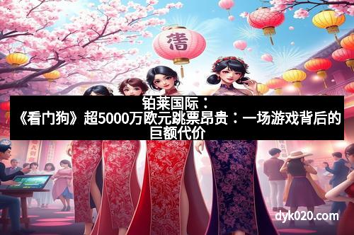 铂莱国际：《看门狗》超5000万欧元跳票昂贵：一场游戏背后的巨额代价